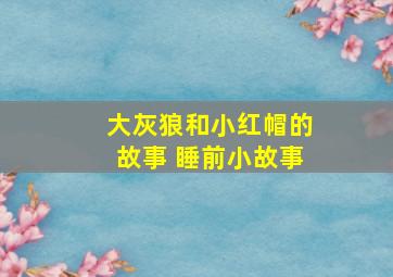 大灰狼和小红帽的故事 睡前小故事